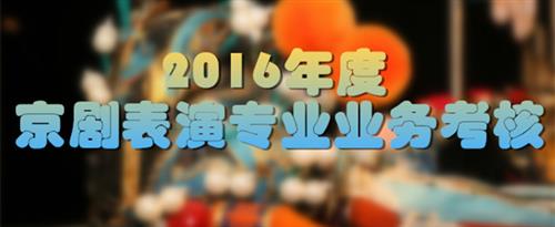 美女狂插逼逼啊啊叫国家京剧院2016年度京剧表演专业业务考...